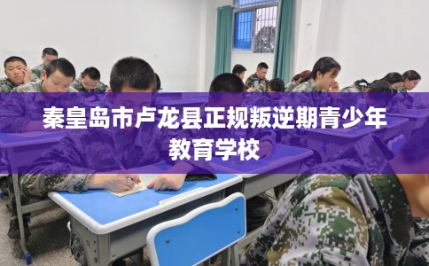 秦皇岛市卢龙县正规叛逆期青少年教育学校