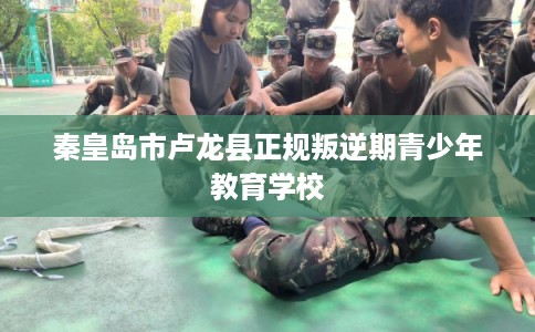 秦皇岛市卢龙县正规叛逆期青少年教育学校