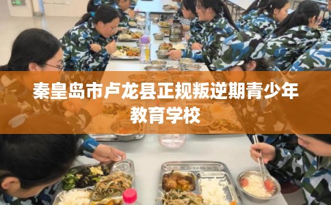 秦皇岛市卢龙县正规叛逆期青少年教育学校