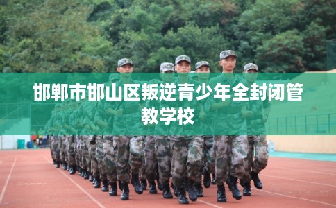 邯郸市邯山区叛逆青少年全封闭管教学校 邯郸市邯山区叛逆青少年全封闭管教学校