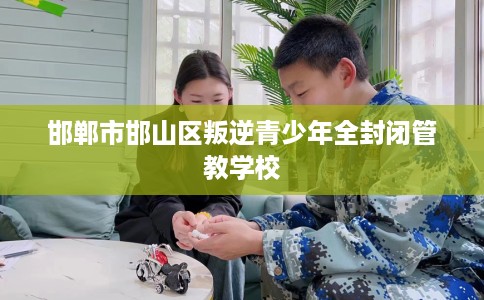 邯郸市邯山区叛逆青少年全封闭管教学校 邯郸市邯山区叛逆青少年全封闭管教学校