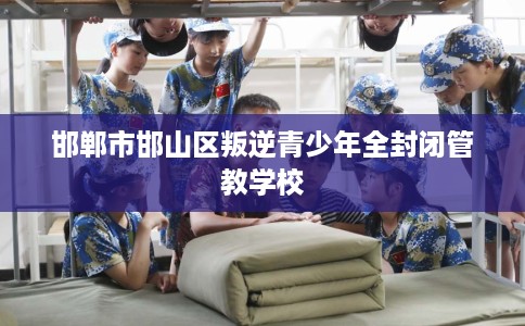 邯郸市邯山区叛逆青少年全封闭管教学校 邯郸市邯山区叛逆青少年全封闭管教学校