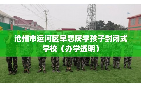沧州市运河区早恋厌学孩子封闭式学校（办学透明）