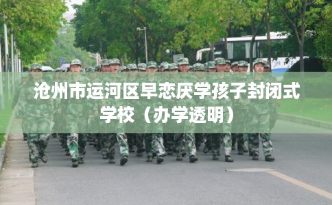 沧州市运河区早恋厌学孩子封闭式学校（办学透明）