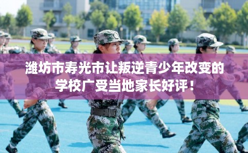 潍坊市寿光市让叛逆青少年改变的学校广受当地家长好评! 潍坊市寿光市让叛逆青少年改变的学校广受当地家长好评!