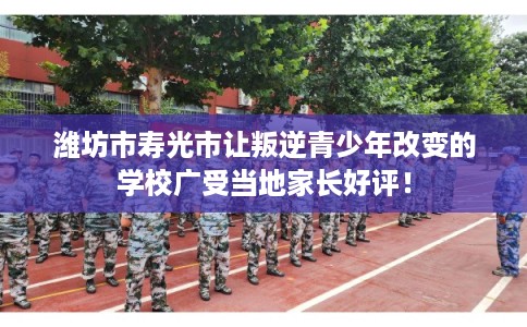 潍坊市寿光市让叛逆青少年改变的学校广受当地家长好评！