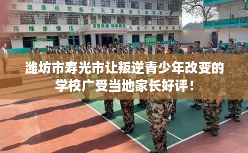 潍坊市寿光市让叛逆青少年改变的学校广受当地家长好评！
