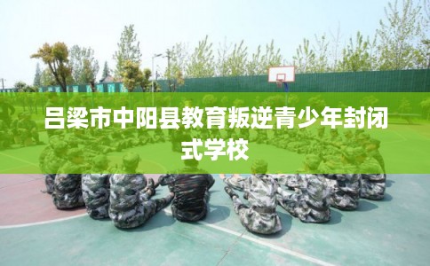吕梁市中阳县教育叛逆青少年封闭式学校