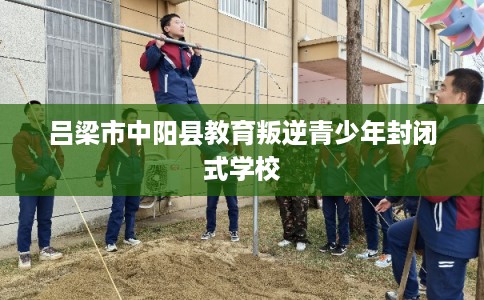 吕梁市中阳县教育叛逆青少年封闭式学校