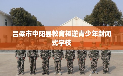 吕梁市中阳县教育叛逆青少年封闭式学校