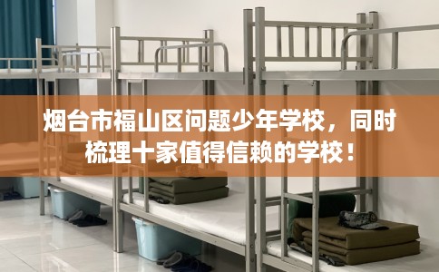 烟台市福山区问题少年学校，同时梳理十家值得信赖的学校！
