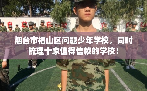 烟台市福山区问题少年学校，同时梳理十家值得信赖的学校！
