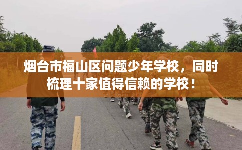 烟台市福山区问题少年学校，同时梳理十家值得信赖的学校！