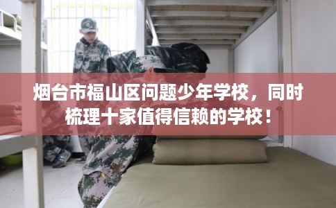 烟台市福山区问题少年学校，同时梳理十家值得信赖的学校！