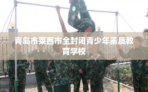 青岛市莱西市全封闭青少年素质教育学校 青岛市莱西市全封闭青少年素质教育学校