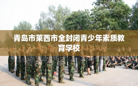 青岛市莱西市全封闭青少年素质教育学校 青岛市莱西市全封闭青少年素质教育学校