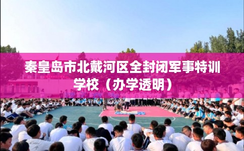 秦皇岛市北戴河区全封闭军事特训学校（办学透明）