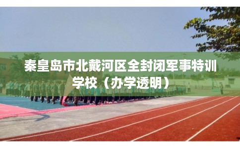 秦皇岛市北戴河区全封闭军事特训学校（办学透明）