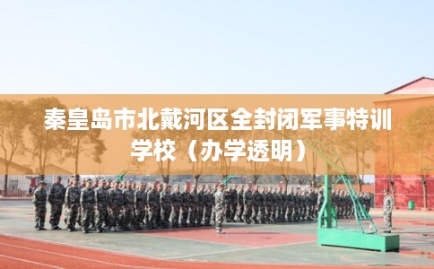 秦皇岛市北戴河区全封闭军事特训学校（办学透明）