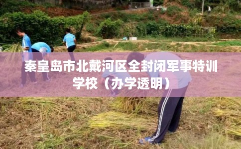 秦皇岛市北戴河区全封闭军事特训学校（办学透明）