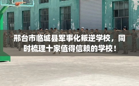邢台市临城县军事化叛逆学校，同时梳理十家值得信赖的学校！
