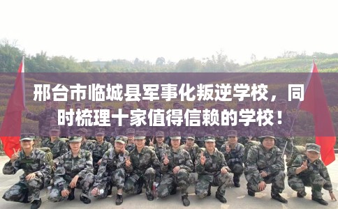 邢台市临城县军事化叛逆学校，同时梳理十家值得信赖的学校！
