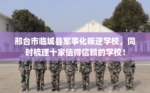 邢台市临城县军事化叛逆学校，同时梳理十家值得信赖的学校！