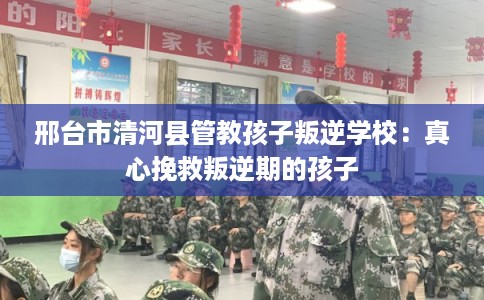 邢台市清河县管教孩子叛逆学校：真心挽救叛逆期的孩子