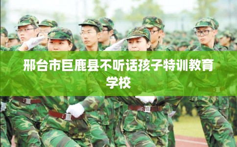 邢台市巨鹿县不听话孩子特训教育学校