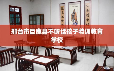 邢台市巨鹿县不听话孩子特训教育学校
