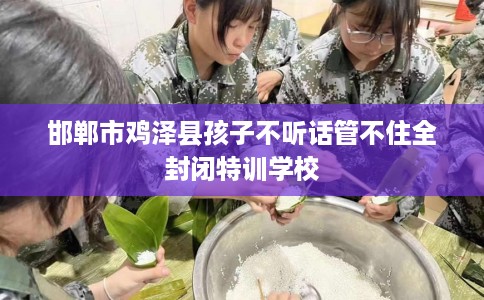 邯郸市鸡泽县孩子不听话管不住全封闭特训学校