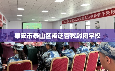 泰安市泰山区叛逆管教封闭学校