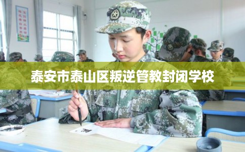 泰安市泰山区叛逆管教封闭学校