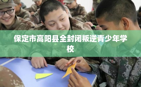 保定市高阳县全封闭叛逆青少年学校