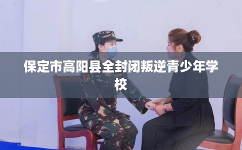 保定市高阳县全封闭叛逆青少年学校