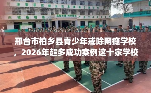 邢台市柏乡县青少年戒除网瘾学校，2026年超多成功案例这十家学校！