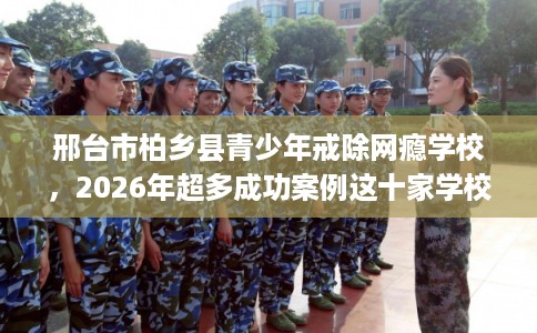 邢台市柏乡县青少年戒除网瘾学校，2026年超多成功案例这十家学校！