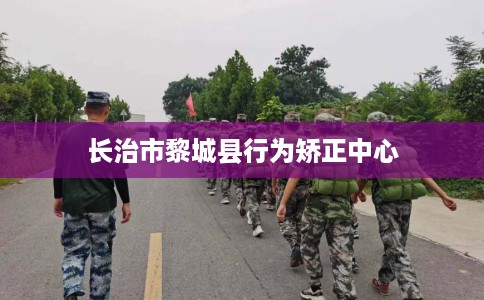 长治市黎城县行为矫正中心