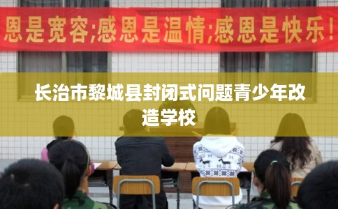 长治市黎城县封闭式问题青少年改造学校 长治市黎城县封闭式问题青少年改造学校