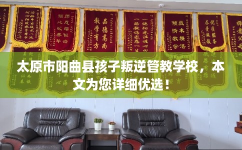 太原市阳曲县孩子叛逆管教学校,本文为您详细优选! 太原市阳曲县孩子叛逆管教学校,本文为您详细优选!