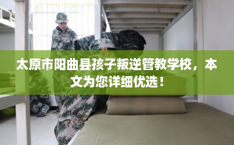 太原市阳曲县孩子叛逆管教学校,本文为您详细优选! 太原市阳曲县孩子叛逆管教学校,本文为您详细优选!