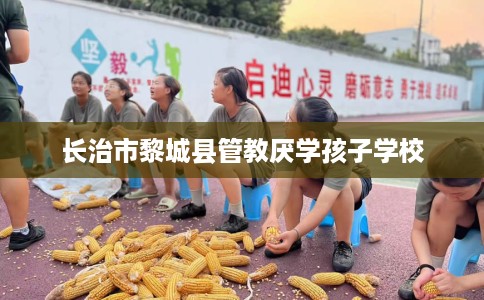 长治市黎城县管教厌学孩子学校