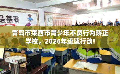 青岛市莱西市青少年不良行为矫正学校，2026年速速行动!