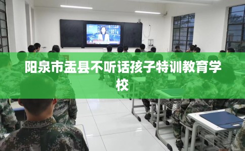 阳泉市盂县不听话孩子特训教育学校