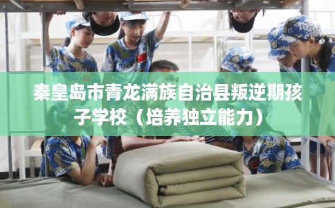 秦皇岛市青龙满族自治县叛逆期孩子学校（培养独立能力）