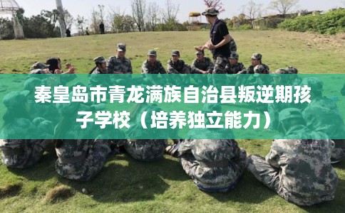 秦皇岛市青龙满族自治县叛逆期孩子学校（培养独立能力）