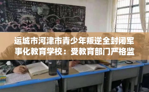 运城市河津市青少年叛逆全封闭军事化教育学校：受教育部门严格监管