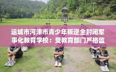 运城市河津市青少年叛逆全封闭军事化教育学校：受教育部门严格监管