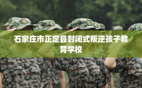 石家庄市正定县封闭式叛逆孩子教育学校 石家庄市正定县封闭式叛逆孩子教育学校