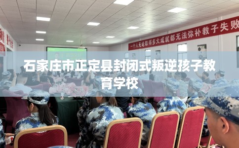 石家庄市正定县封闭式叛逆孩子教育学校 石家庄市正定县封闭式叛逆孩子教育学校